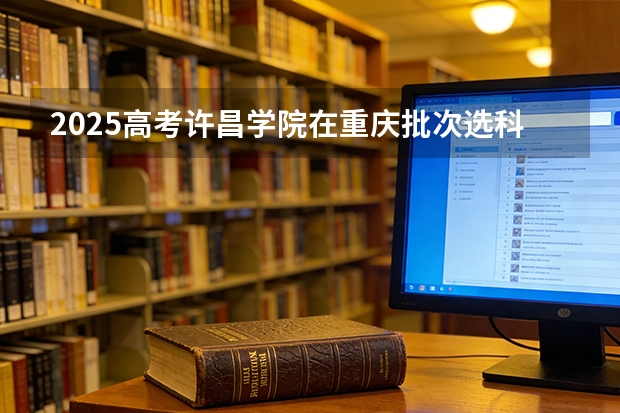 2025高考许昌学院在重庆批次选科要求有哪些