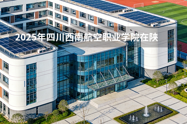 2025年四川西南航空职业学院在陕西各专业都招多少人（2026参考）