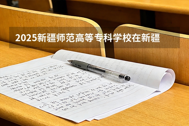 2025新疆师范高等专科学校在新疆各专业都招多少人（2026参考）