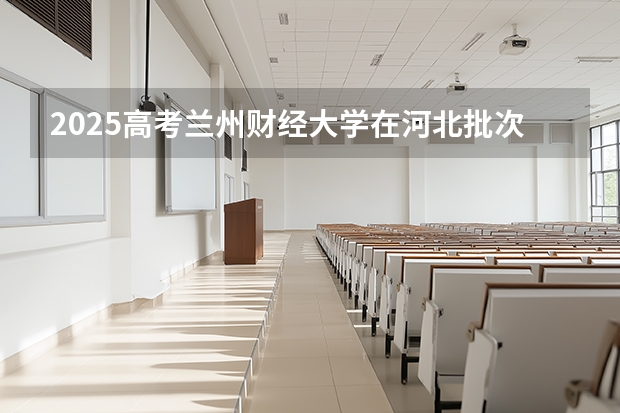 2025高考兰州财经大学在河北批次选科要求有哪些