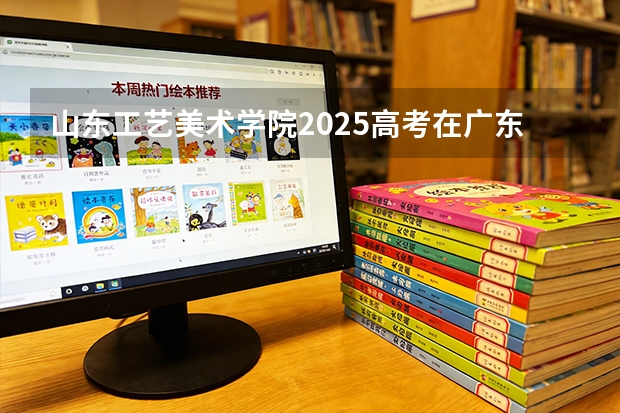 山东工艺美术学院2025高考在广东投档分数线
