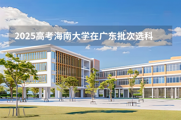 2025高考海南大学在广东批次选科要求有哪些