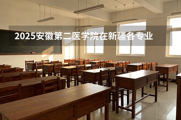 2025安徽第二医学院在新疆各专业都招多少人（2026参考）