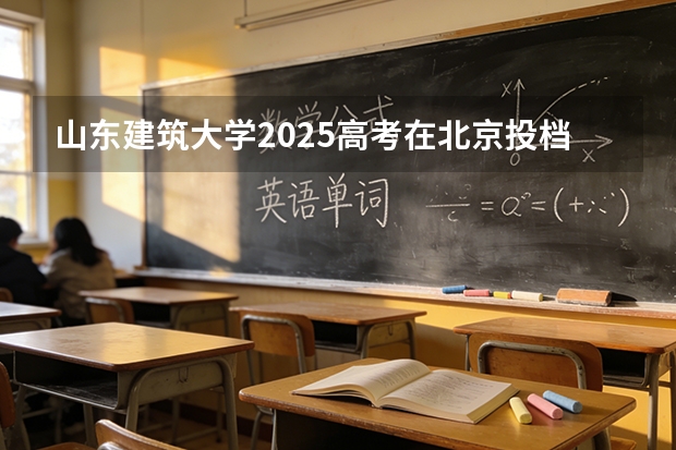 山东建筑大学2025高考在北京投档分数线