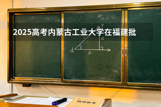 2025高考内蒙古工业大学在福建批次选科要求有哪些