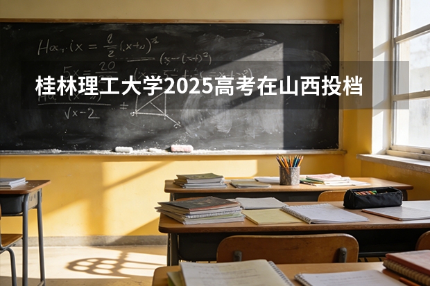 桂林理工大学2025高考在山西投档分数线
