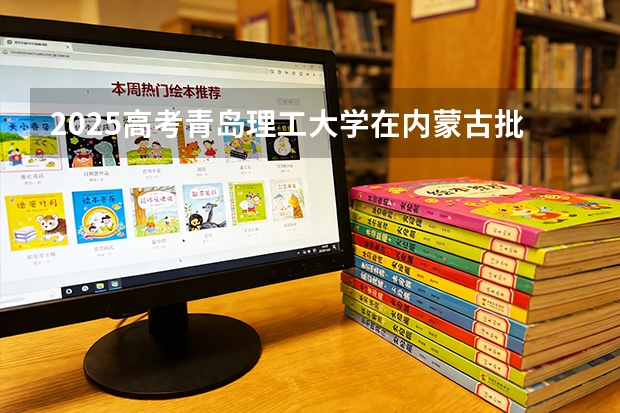 2025高考青岛理工大学在内蒙古批次选科要求有哪些
