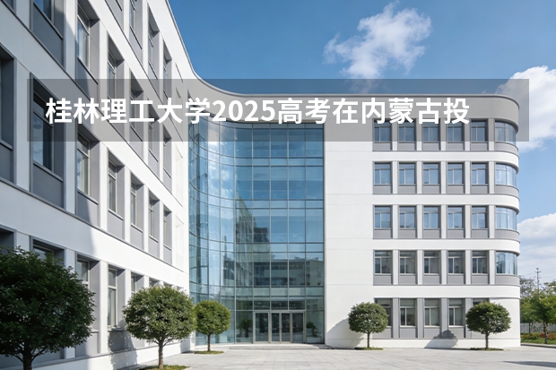 桂林理工大学2025高考在内蒙古投档分数线