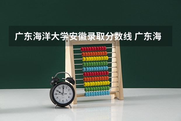 广东海洋大学安徽录取分数线 广东海洋大学安徽招生人数多少