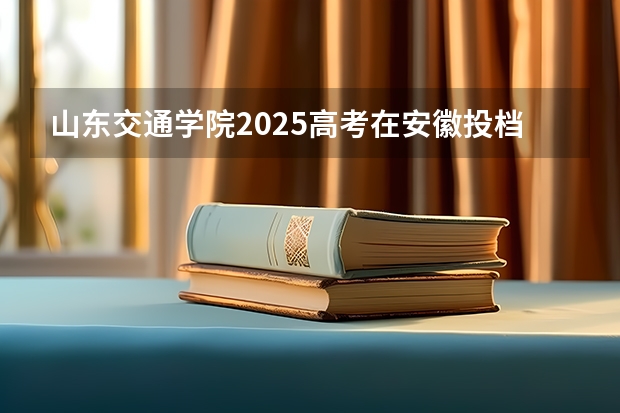 山东交通学院2025高考在安徽投档分数线