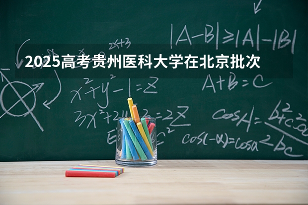 2025高考贵州医科大学在北京批次选科要求有哪些