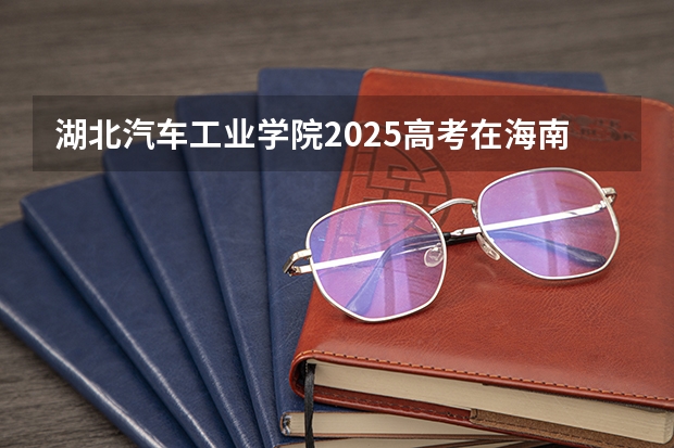 湖北汽车工业学院2025高考在海南各批次选科要求如何