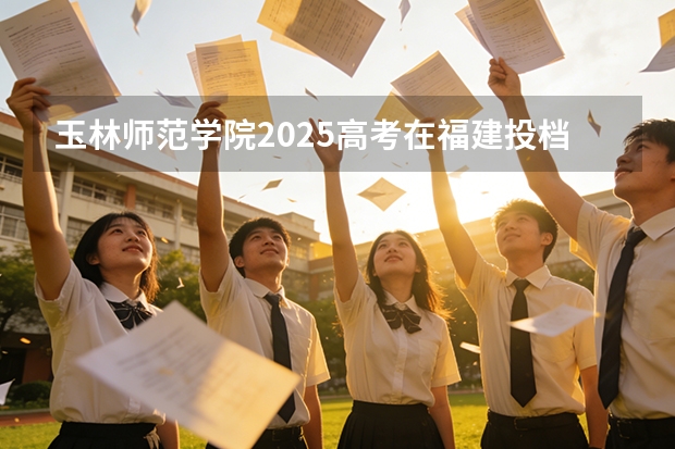玉林师范学院2025高考在福建投档分数线