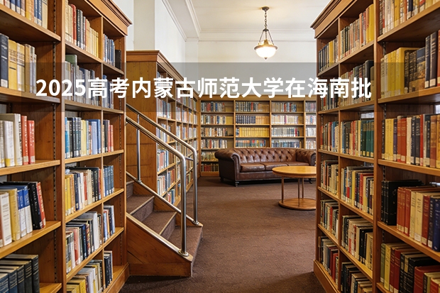 2025高考内蒙古师范大学在海南批次选科要求有哪些