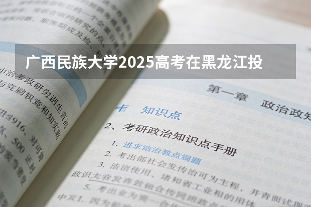 广西民族大学2025高考在黑龙江投档分数线