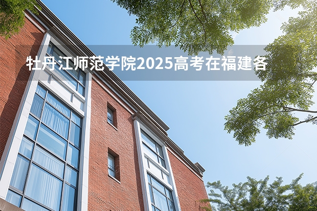 牡丹江师范学院2025高考在福建各批次选科要求如何