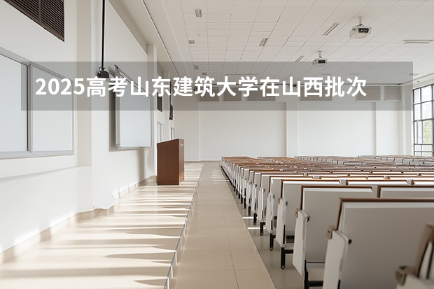 2025高考山东建筑大学在山西批次选科要求有哪些