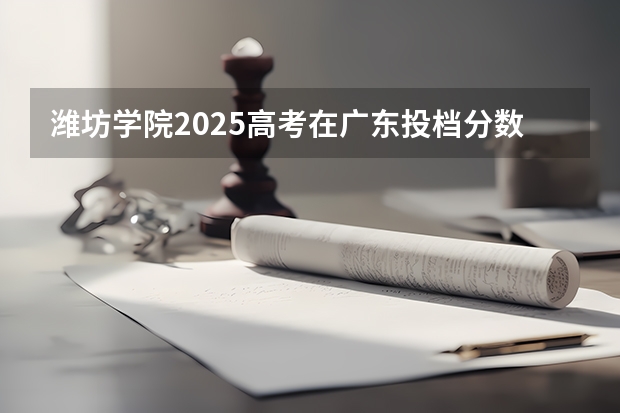 潍坊学院2025高考在广东投档分数线