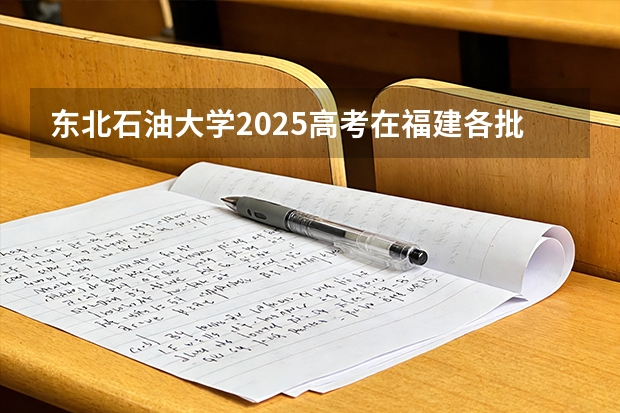东北石油大学2025高考在福建各批次选科要求如何