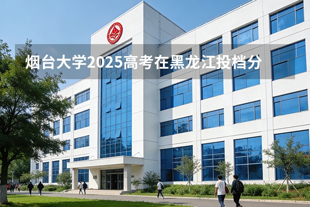 烟台大学2025高考在黑龙江投档分数线