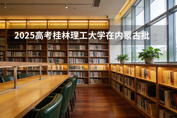2025高考桂林理工大学在内蒙古批次选科要求有哪些