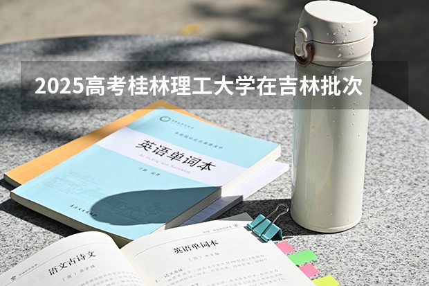 2025高考桂林理工大学在吉林批次选科要求有哪些