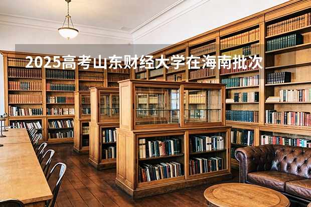 2025高考山东财经大学在海南批次选科要求有哪些