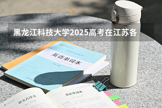 黑龙江科技大学2025高考在江苏各批次选科要求如何