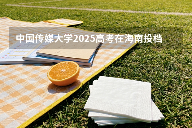 中国传媒大学2025高考在海南投档分数线