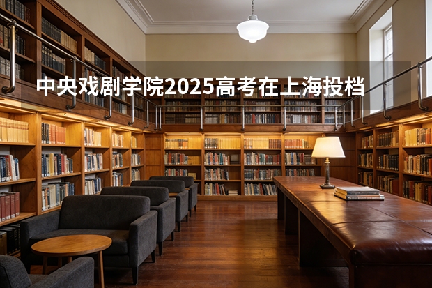 中央戏剧学院2025高考在上海投档分数线