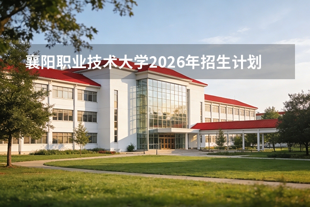 襄阳职业技术大学2026年招生计划：首批5个本科专业今秋首招