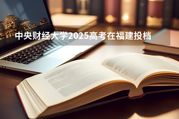 中央财经大学2025高考在福建投档分数线