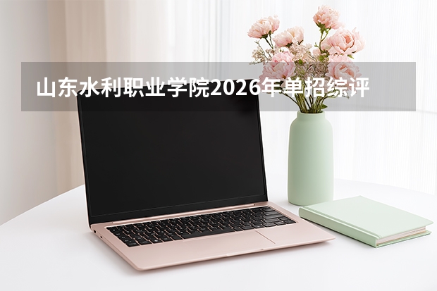 山东水利职业学院2026年单招综评计划及水利特色专业解读