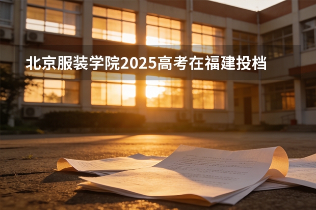 北京服装学院2025高考在福建投档分数线