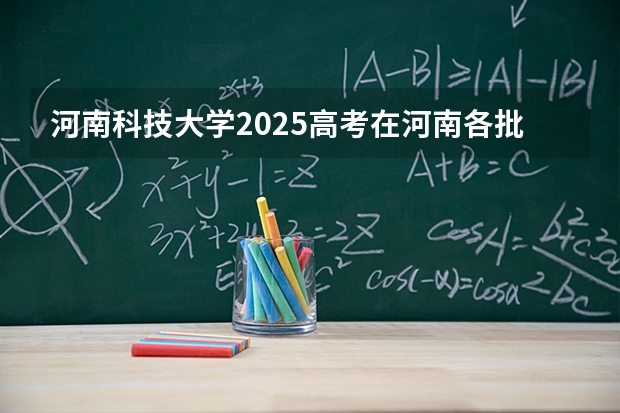 河南科技大学2025高考在河南各批次选科要求如何