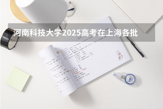 河南科技大学2025高考在上海各批次选科要求如何