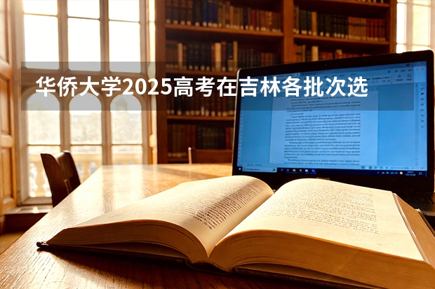 华侨大学2025高考在吉林各批次选科要求如何