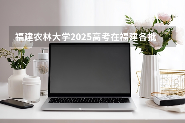福建农林大学2025高考在福建各批次选科要求如何