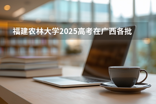 福建农林大学2025高考在广西各批次选科要求如何