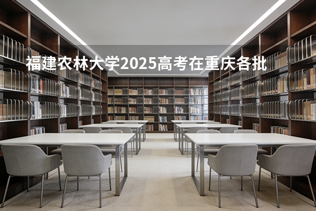 福建农林大学2025高考在重庆各批次选科要求如何
