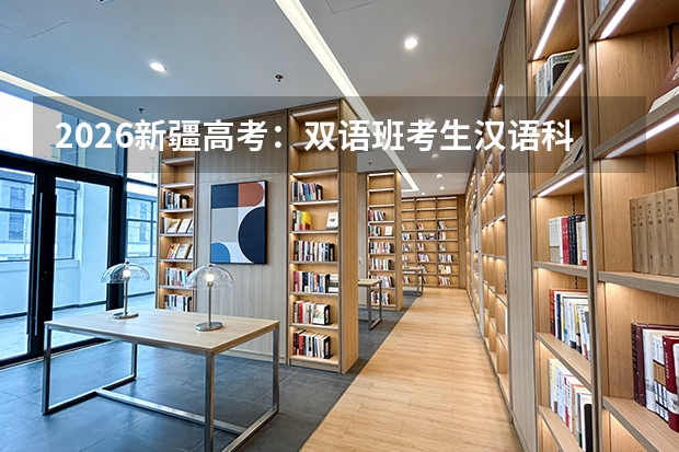 2026新疆高考：双语班考生汉语科目考试变化及备考策略