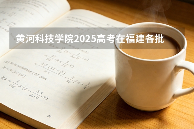 黄河科技学院2025高考在福建各批次选科要求如何