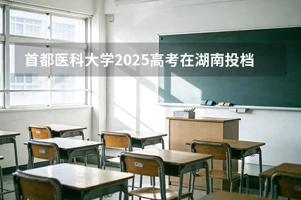 首都医科大学2025高考在湖南投档分数线