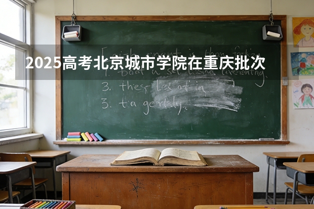 2025高考北京城市学院在重庆批次选科要求有哪些