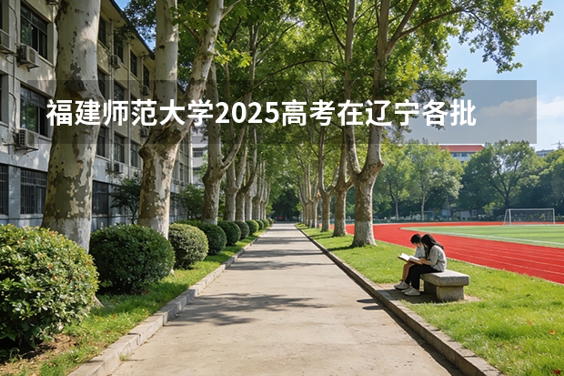 福建师范大学2025高考在辽宁各批次选科要求如何