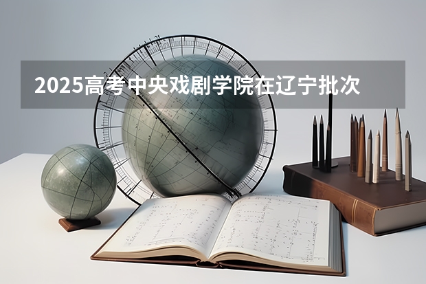 2025高考中央戏剧学院在辽宁批次选科要求有哪些