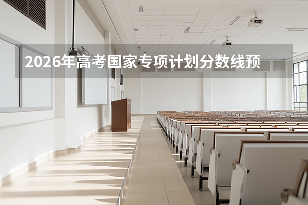 2026年高考国家专项计划分数线预测及申报条件