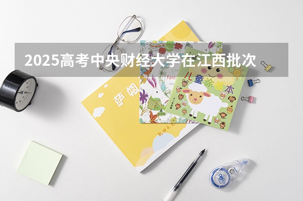 2025高考中央财经大学在江西批次选科要求有哪些