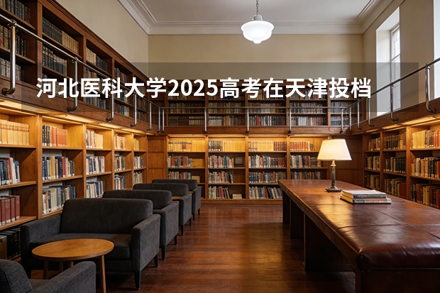 河北医科大学2025高考在天津投档分数线