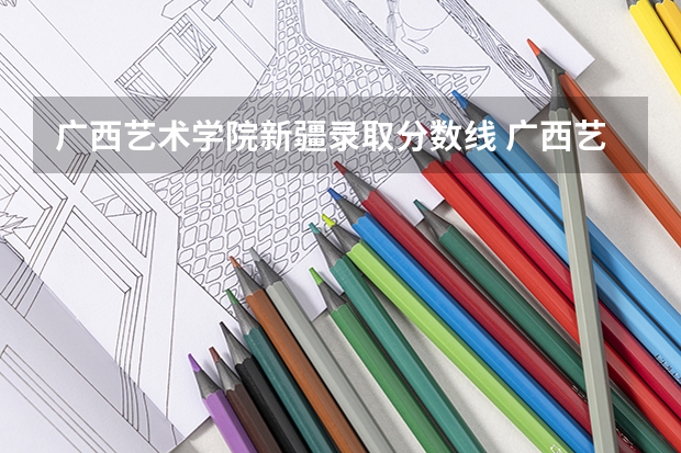 广西艺术学院新疆录取分数线 广西艺术学院新疆招生人数多少